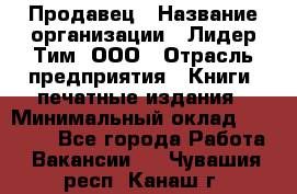 Продавец › Название организации ­ Лидер Тим, ООО › Отрасль предприятия ­ Книги, печатные издания › Минимальный оклад ­ 19 000 - Все города Работа » Вакансии   . Чувашия респ.,Канаш г.